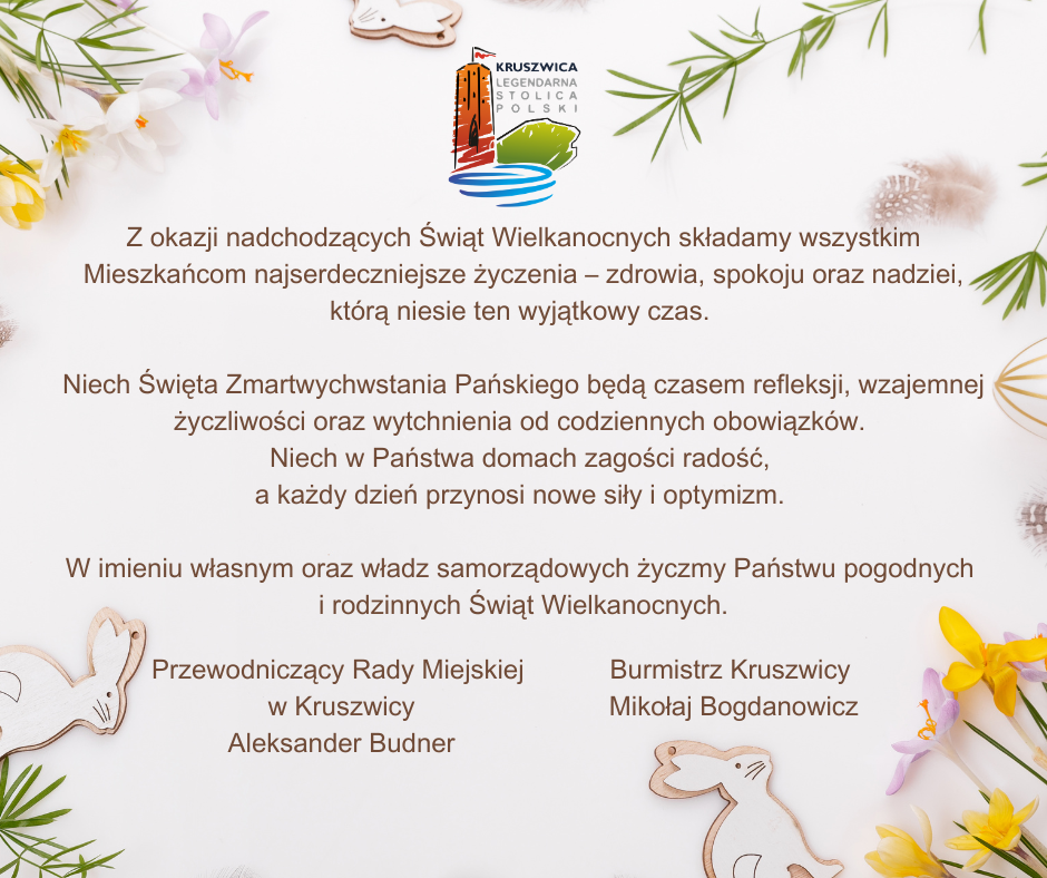 Z okazji nadchodzących Świąt Wielkanocnych pragnę złożyć wszystkim Mieszkańcom najserdeczniejsze życzenia – zdrowia, spokoju oraz nadziei, którą niesie ten wyjątkowy czas. Niech Święta Zmartwychws.png